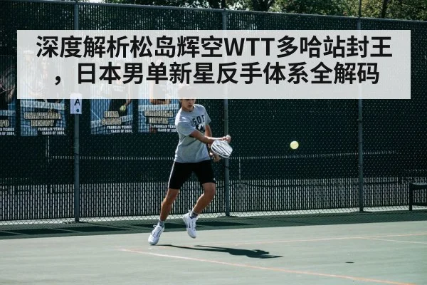 深度解析松岛辉空WTT多哈站封王，日本男单新星反手体系全解码