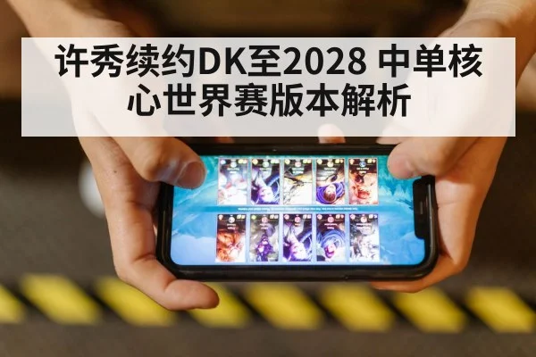 许秀续约DK至2028 中单核心世界赛版本解析