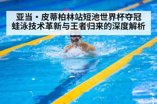 亚当·皮蒂柏林站短池世界杯夺冠 蛙泳技术革新与王者归来的深度解析