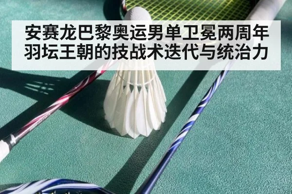 安赛龙巴黎奥运男单卫冕两周年 羽坛王朝的技战术迭代与统治力