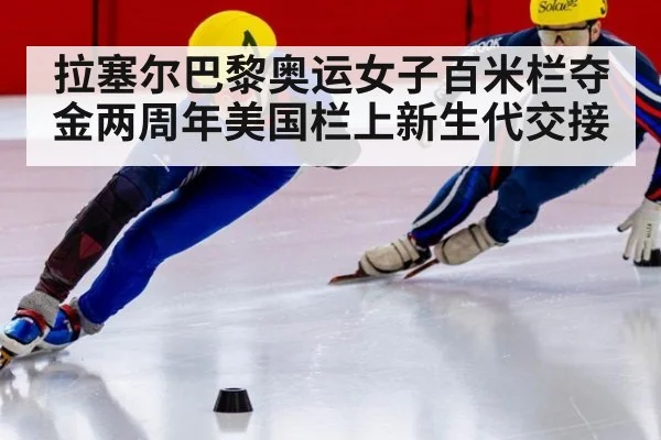 拉塞尔巴黎奥运女子百米栏夺金两周年美国栏上新生代交接