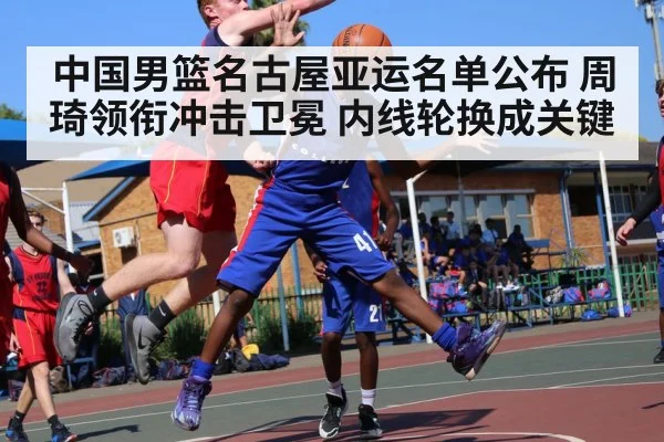 中国男篮名古屋亚运名单公布 周琦领衔冲击卫冕 内线轮换成关键