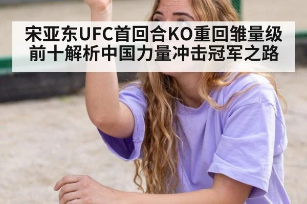 宋亚东UFC首回合KO重回雏量级前十解析中国力量冲击冠军之路