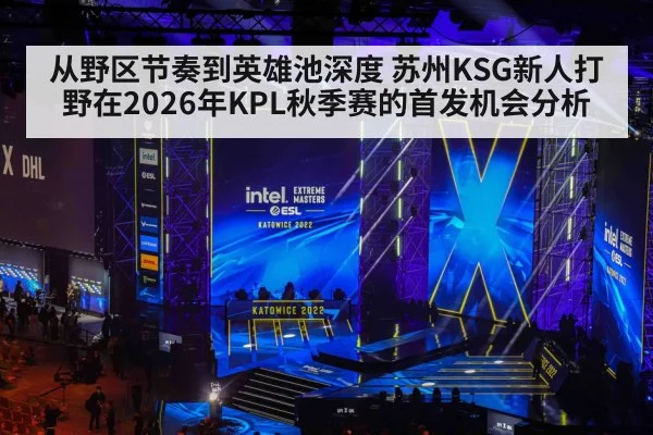 从野区节奏到英雄池深度 苏州KSG新人打野在2026年KPL秋季赛的首发机会分析