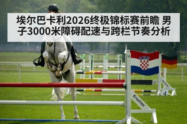 埃尔巴卡利2026终极锦标赛前瞻 男子3000米障碍配速与跨栏节奏分析