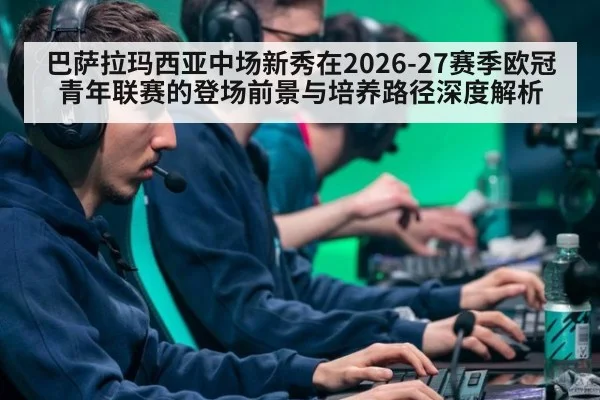 巴萨拉玛西亚中场新秀在2026-27赛季欧冠青年联赛的登场前景与培养路径深度解析