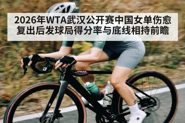 2026年WTA武汉公开赛中国女单伤愈复出后发球局得分率与底线相持前瞻
