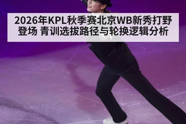 2026年KPL秋季赛北京WB新秀打野登场 青训选拔路径与轮换逻辑分析