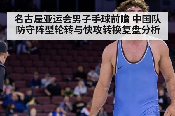 名古屋亚运会男子手球前瞻 中国队防守阵型轮转与快攻转换复盘分析
