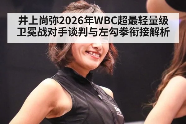 井上尚弥2026年WBC超最轻量级卫冕战对手谈判与左勾拳衔接解析