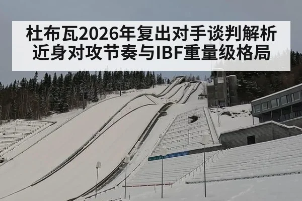 杜布瓦2026年复出对手谈判解析 近身对攻节奏与IBF重量级格局