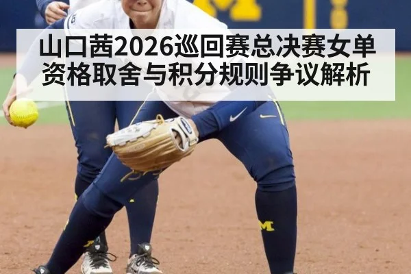 山口茜2026巡回赛总决赛女单资格取舍与积分规则争议解析
