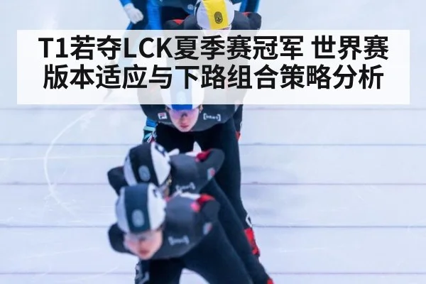 T1若夺LCK夏季赛冠军 世界赛版本适应与下路组合策略分析