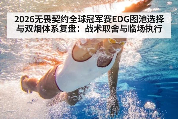 2026无畏契约全球冠军赛EDG图池选择与双烟体系复盘：战术取舍与临场执行