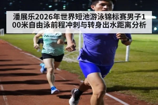 潘展乐2026年世界短池游泳锦标赛男子100米自由泳前程冲刺与转身出水距离分析
