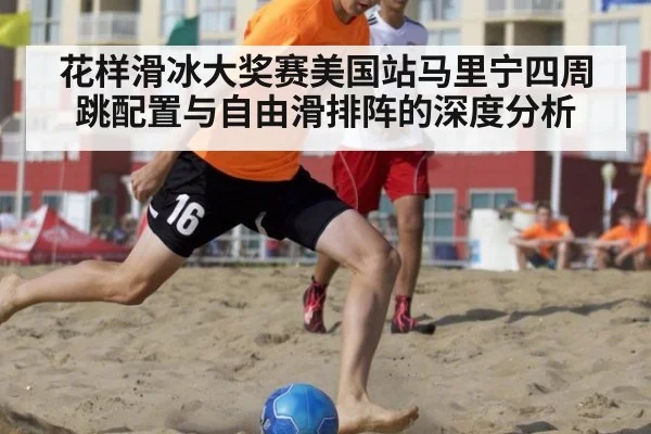花样滑冰大奖赛美国站马里宁四周跳配置与自由滑排阵的深度分析